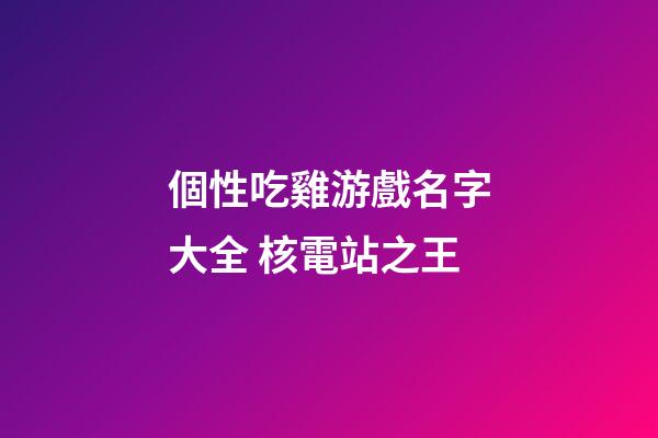 個性吃雞游戲名字大全 核電站之王